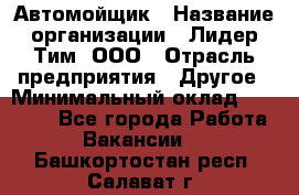 Автомойщик › Название организации ­ Лидер Тим, ООО › Отрасль предприятия ­ Другое › Минимальный оклад ­ 19 000 - Все города Работа » Вакансии   . Башкортостан респ.,Салават г.